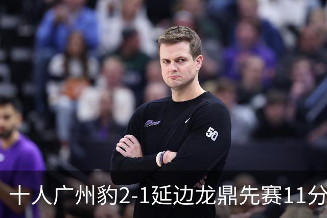 十人广州豹2-1延边龙鼎先赛11分领跑 尼康点射+造乌龙卡洛斯染红