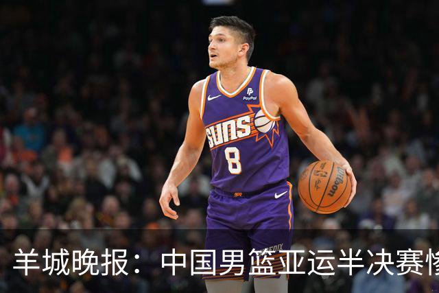 羊城晚报：中国男篮亚运半决赛惨败日本男篮 这个夏天只剩铜牌战